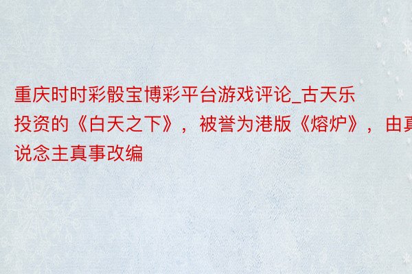 重庆时时彩骰宝博彩平台游戏评论_古天乐投资的《白天之下》，被誉为港版《熔炉》，由真东说念主真事改编