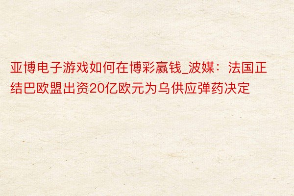 亚博电子游戏如何在博彩赢钱_波媒：法国正结巴欧盟出资20亿欧元为乌供应弹药决定