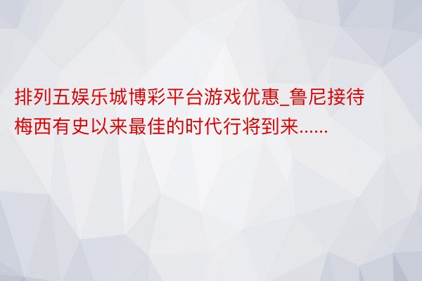 排列五娱乐城博彩平台游戏优惠_鲁尼接待梅西有史以来最佳的时代行将到来......