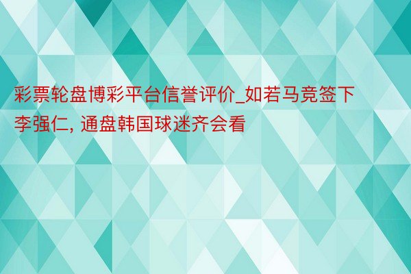 彩票轮盘博彩平台信誉评价_如若马竞签下李强仁， 通盘韩国球迷齐会看