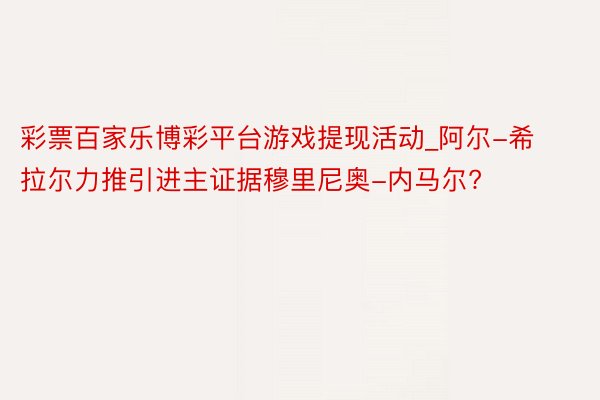 彩票百家乐博彩平台游戏提现活动_阿尔-希拉尔力推引进主证据穆里尼奥-内马尔?